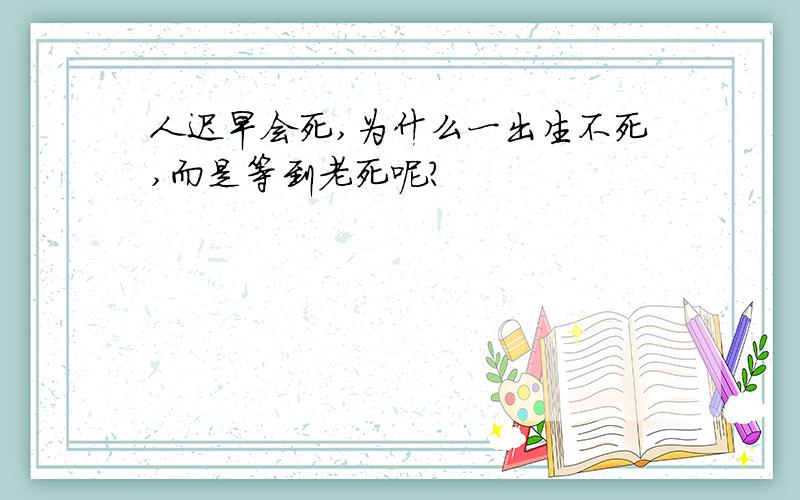 人迟早会死,为什么一出生不死,而是等到老死呢?