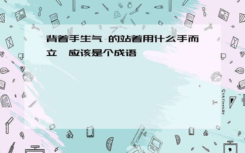 背着手生气 的站着用什么手而立,应该是个成语