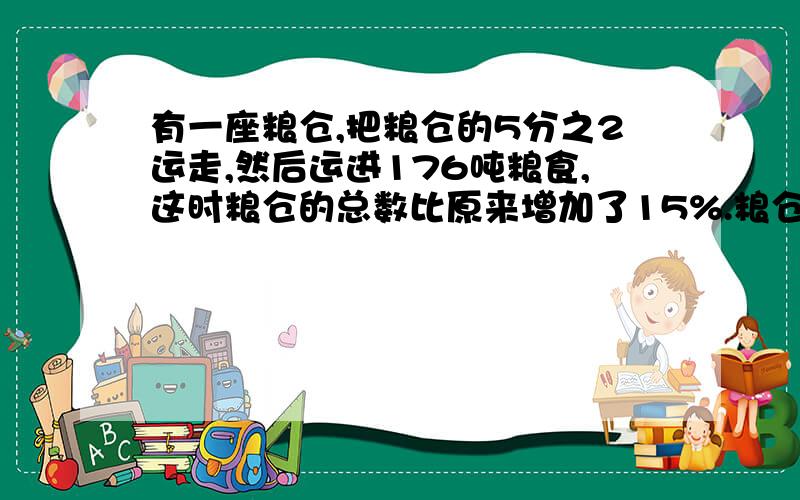 有一座粮仓,把粮仓的5分之2运走,然后运进176吨粮食,这时粮仓的总数比原来增加了15%.粮仓原来有多少吨?