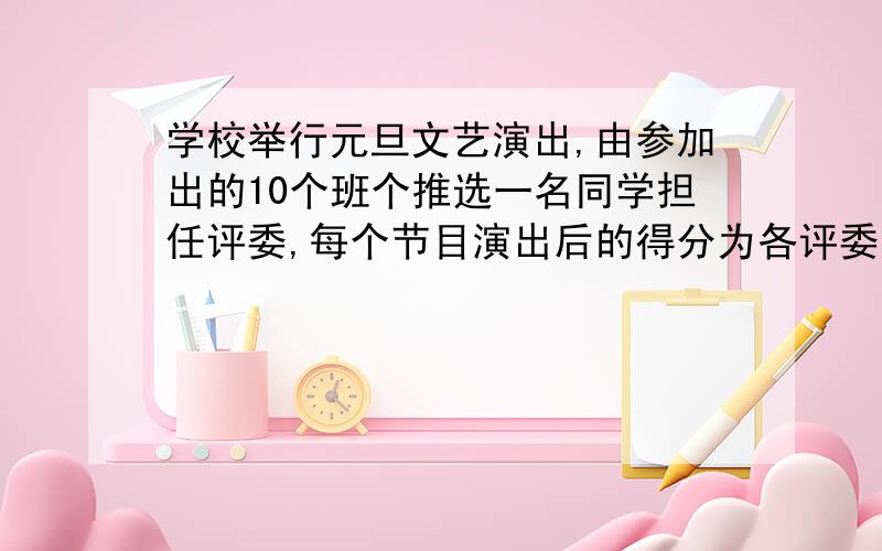 学校举行元旦文艺演出,由参加出的10个班个推选一名同学担任评委,每个节目演出后的得分为各评委所给分的