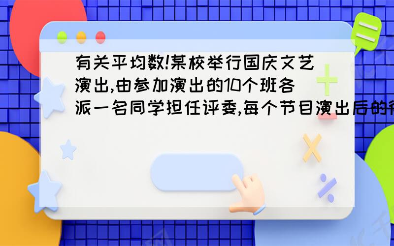 有关平均数!某校举行国庆文艺演出,由参加演出的10个班各派一名同学担任评委,每个节目演出后的得分取各评委所给的平均分.下