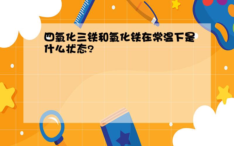 四氧化三铁和氧化铁在常温下是什么状态?