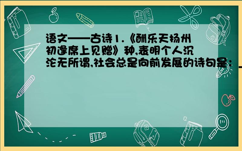 语文——古诗1.《酬乐天扬州初逢席上见赠》种,表明个人沉沦无所谓,社会总是向前发展的诗句是：______________