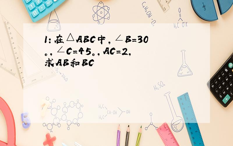 1：在△ABC中,∠B=30°,∠C=45°,AC=2,求AB和BC