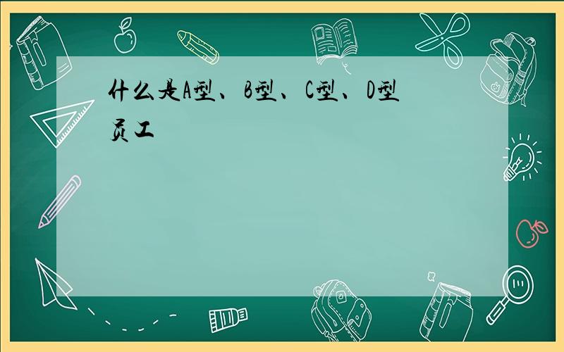 什么是A型、B型、C型、D型员工