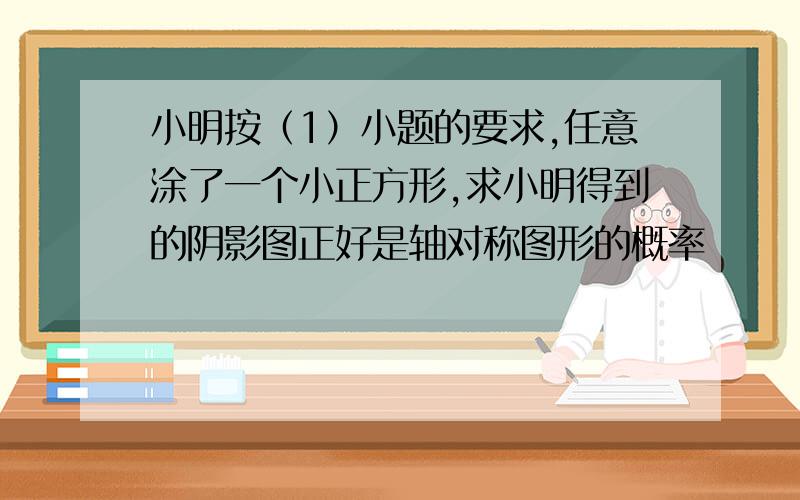 小明按（1）小题的要求,任意涂了一个小正方形,求小明得到的阴影图正好是轴对称图形的概率