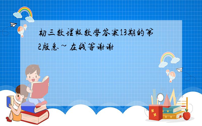 初三数理报数学答案13期的第2版急~在线等谢谢