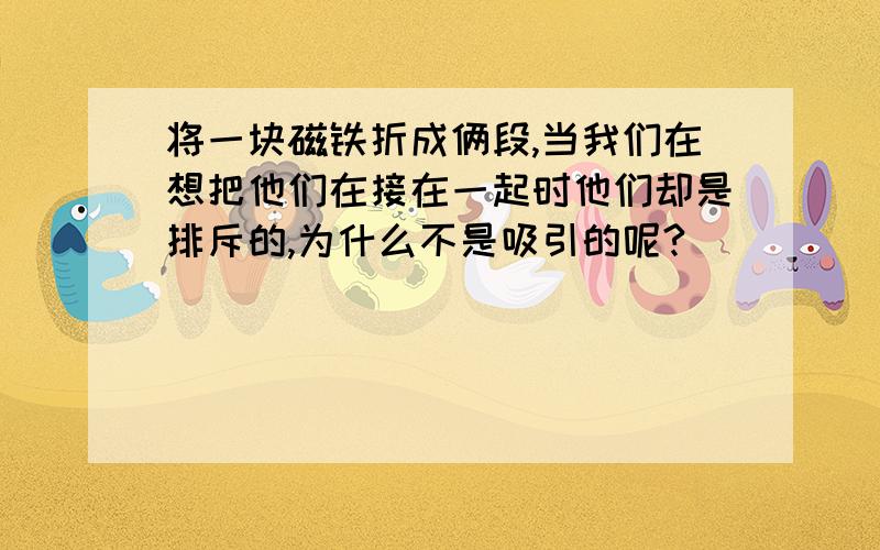 将一块磁铁折成俩段,当我们在想把他们在接在一起时他们却是排斥的,为什么不是吸引的呢?