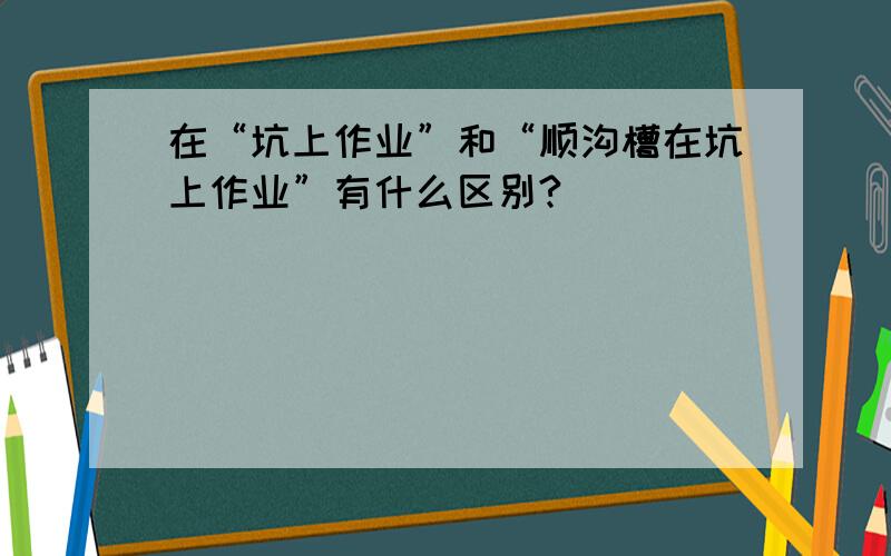 在“坑上作业”和“顺沟槽在坑上作业”有什么区别?