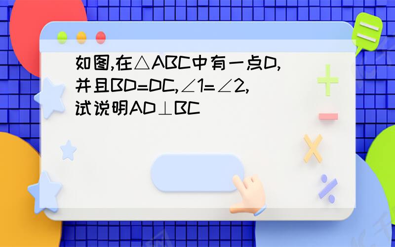 如图,在△ABC中有一点D,并且BD=DC,∠1=∠2,试说明AD⊥BC