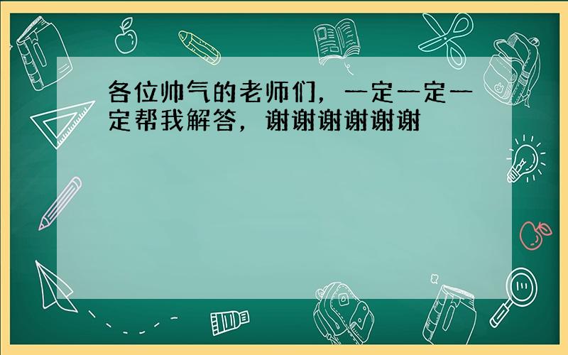 各位帅气的老师们，一定一定一定帮我解答，谢谢谢谢谢谢