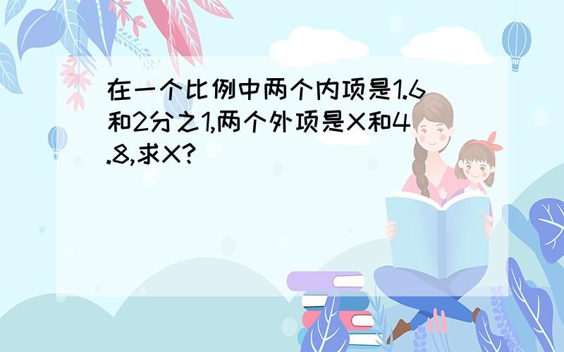 在一个比例中两个内项是1.6和2分之1,两个外项是X和4.8,求X?