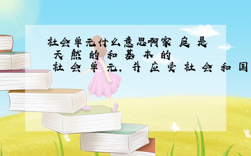 社会单元什么意思啊家 庭 是 天 然 的 和 基 本 的 社 会 单 元, 并 应 受 社 会 和 国 家 的 保 护.