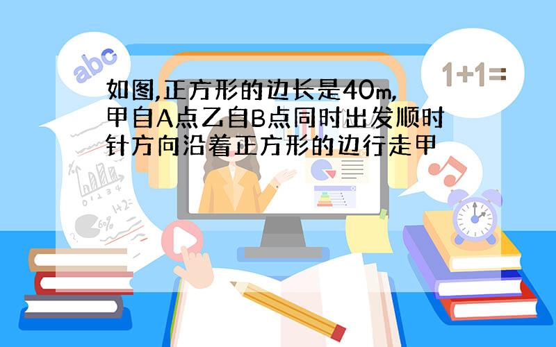 如图,正方形的边长是40m,甲自A点乙自B点同时出发顺时针方向沿着正方形的边行走甲