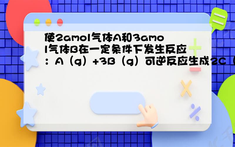 使2amol气体A和3amol气体B在一定条件下发生反应：A（g）+3B（g）可逆反应生成2C（g）,达到平衡后