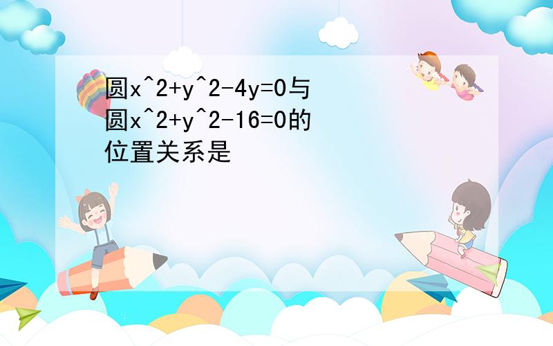 圆x^2+y^2-4y=0与圆x^2+y^2-16=0的位置关系是