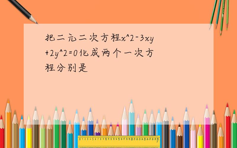 把二元二次方程x^2-3xy+2y^2=0化成两个一次方程分别是