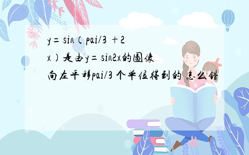 y=sin（pai/3 +2x）是由y=sin2x的图像向左平移pai/3 个单位得到的 怎么错