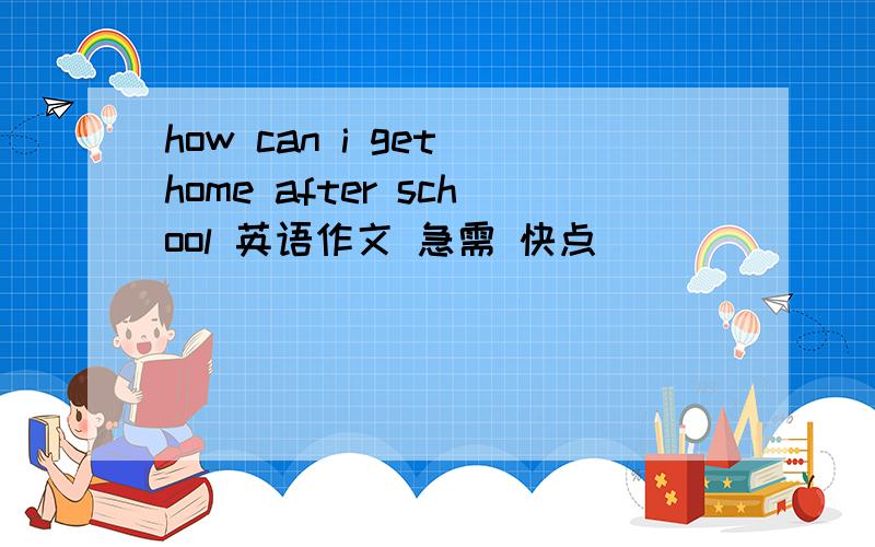 how can i get home after school 英语作文 急需 快点