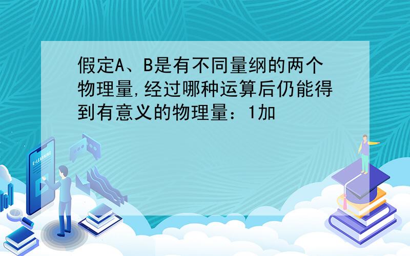 假定A、B是有不同量纲的两个物理量,经过哪种运算后仍能得到有意义的物理量：1加