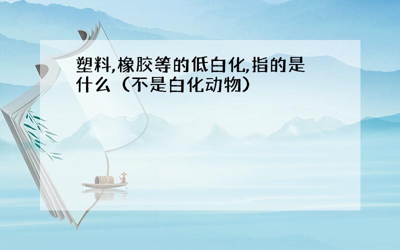 塑料,橡胶等的低白化,指的是什么（不是白化动物）