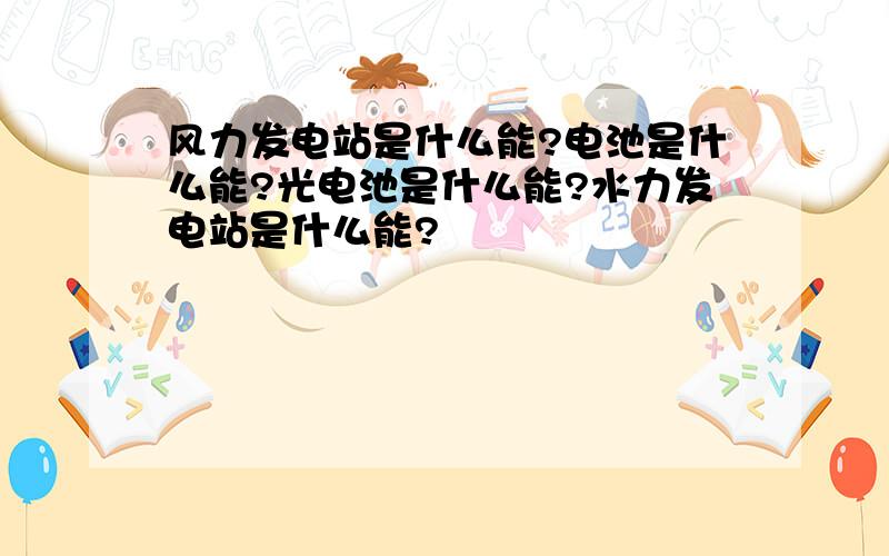 风力发电站是什么能?电池是什么能?光电池是什么能?水力发电站是什么能?