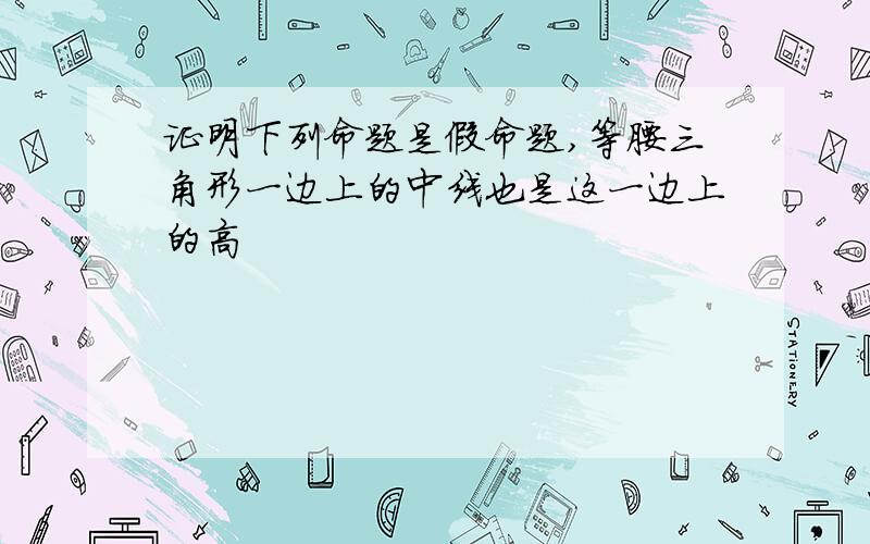 证明下列命题是假命题,等腰三角形一边上的中线也是这一边上的高