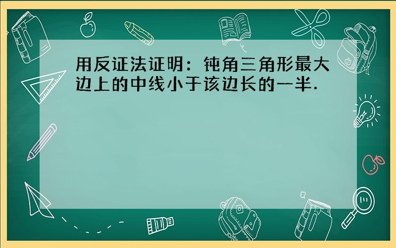 用反证法证明：钝角三角形最大边上的中线小于该边长的一半．