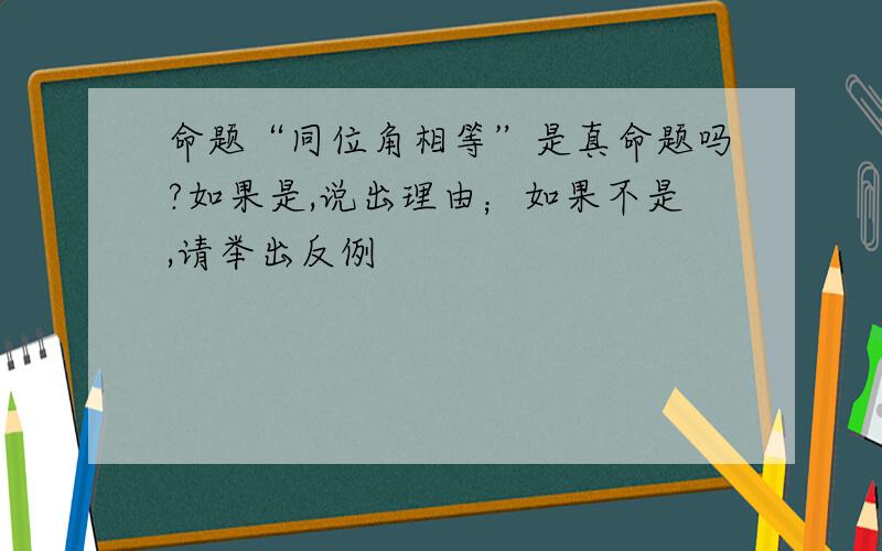 命题“同位角相等”是真命题吗?如果是,说出理由；如果不是,请举出反例