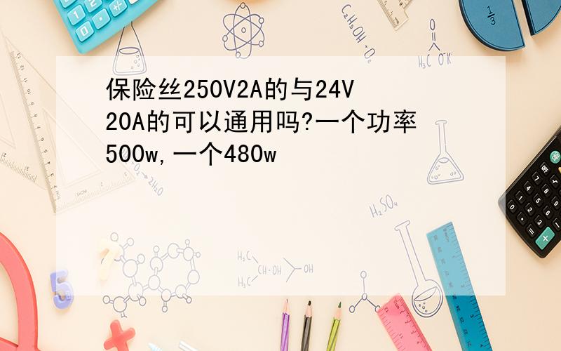 保险丝250V2A的与24V20A的可以通用吗?一个功率500w,一个480w