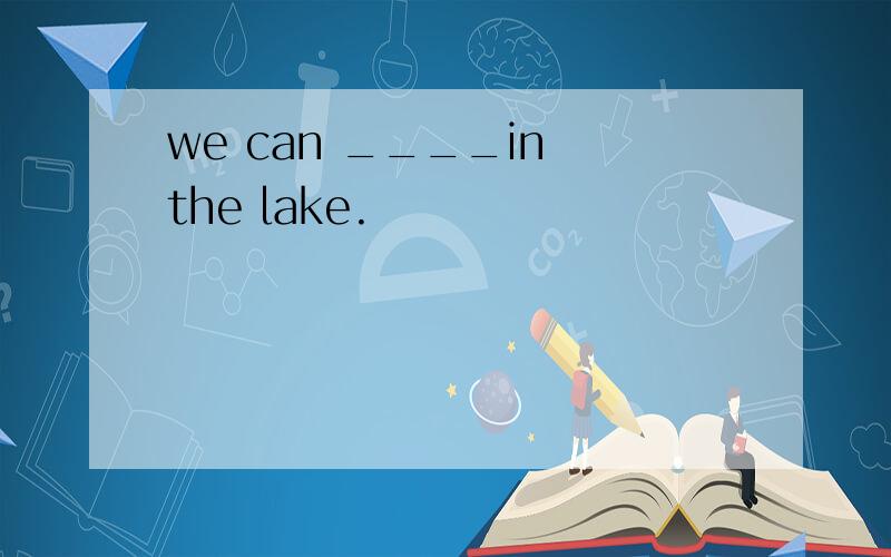 we can ____in the lake.