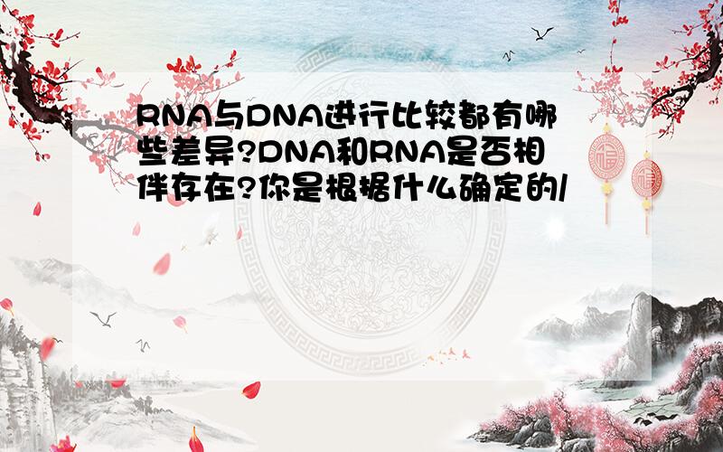 RNA与DNA进行比较都有哪些差异?DNA和RNA是否相伴存在?你是根据什么确定的/