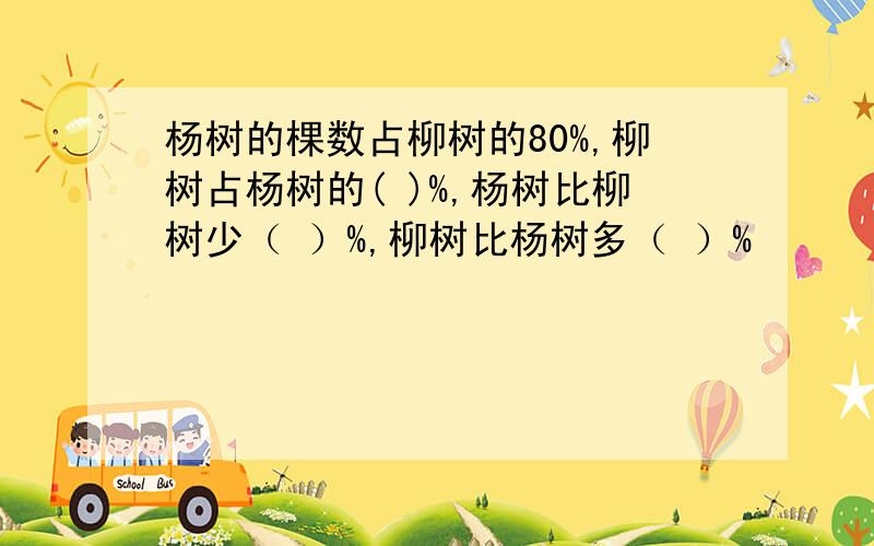 杨树的棵数占柳树的80%,柳树占杨树的( )%,杨树比柳树少（ ）%,柳树比杨树多（ ）%