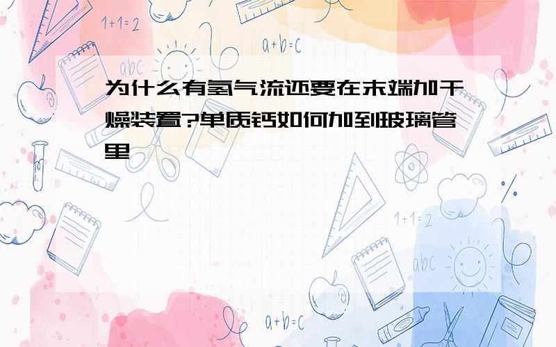 为什么有氢气流还要在末端加干燥装置?单质钙如何加到玻璃管里