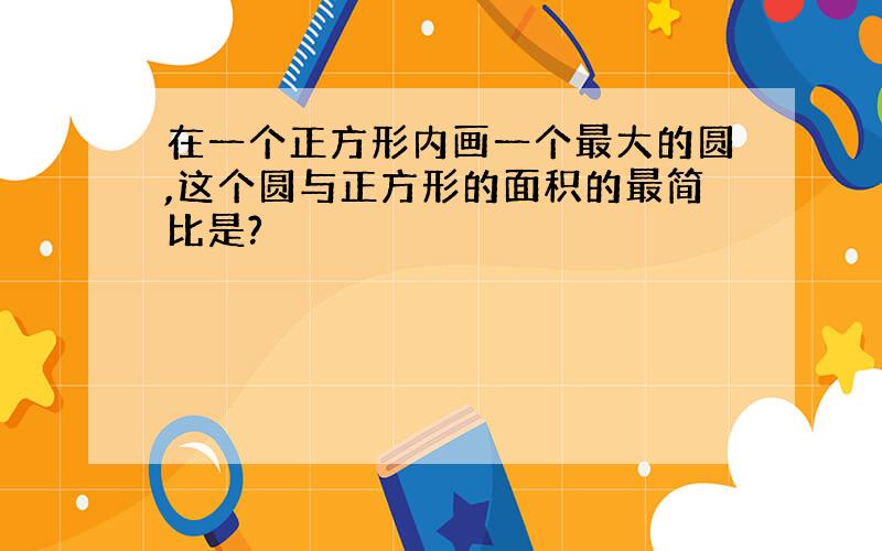 在一个正方形内画一个最大的圆,这个圆与正方形的面积的最简比是?