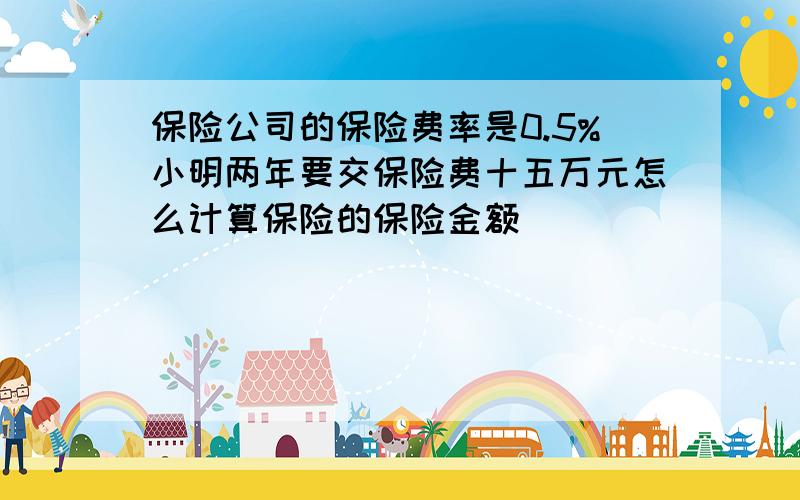 保险公司的保险费率是0.5%小明两年要交保险费十五万元怎么计算保险的保险金额