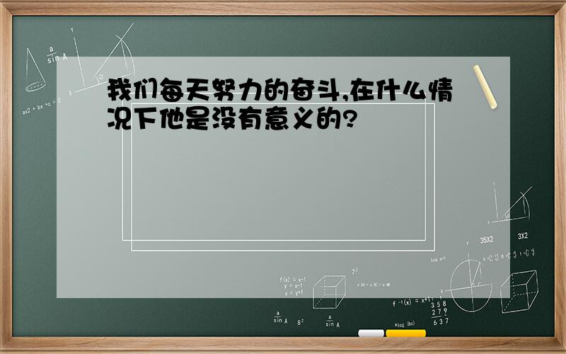 我们每天努力的奋斗,在什么情况下他是没有意义的?