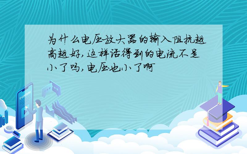 为什么电压放大器的输入阻抗越高越好,这样话得到的电流不是小了吗,电压也小了啊