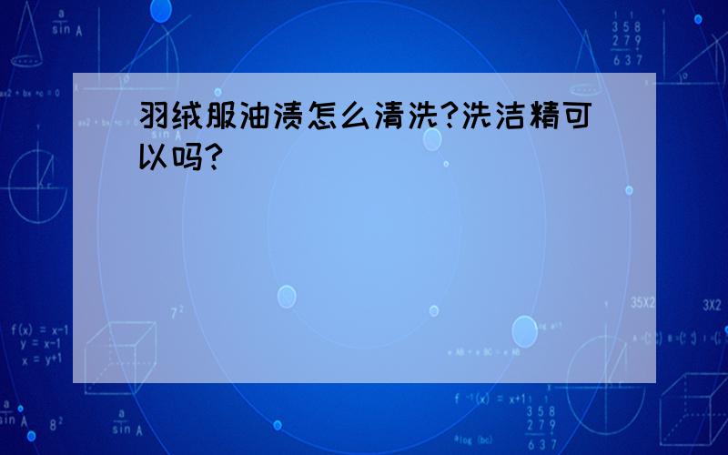 羽绒服油渍怎么清洗?洗洁精可以吗?