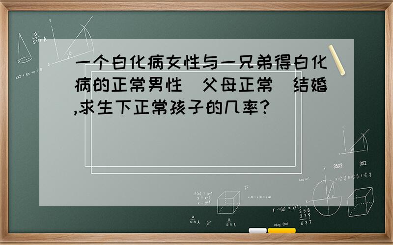 一个白化病女性与一兄弟得白化病的正常男性（父母正常）结婚,求生下正常孩子的几率?