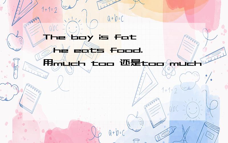 The boy is fat,he eats food.用much too 还是too much