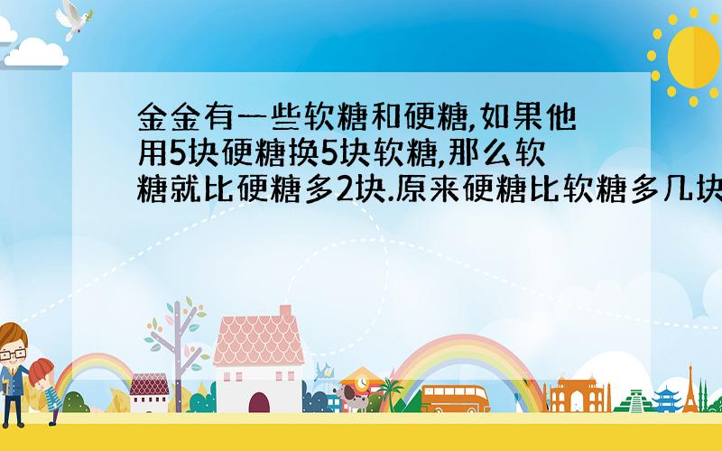 金金有一些软糖和硬糖,如果他用5块硬糖换5块软糖,那么软糖就比硬糖多2块.原来硬糖比软糖多几块?