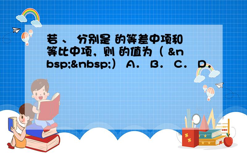 若 、 分别是 的等差中项和等比中项，则 的值为（   ） A． B． C． D．