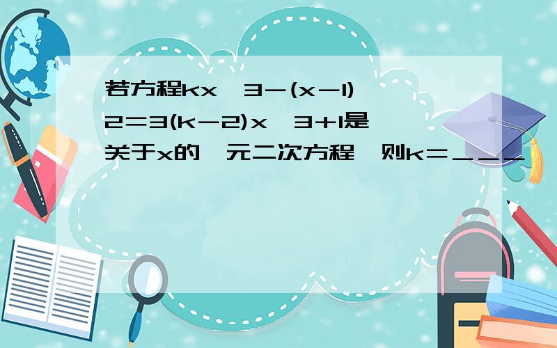 若方程kx^3－(x－1)^2＝3(k－2)x^3＋1是关于x的一元二次方程,则k＝＿＿＿