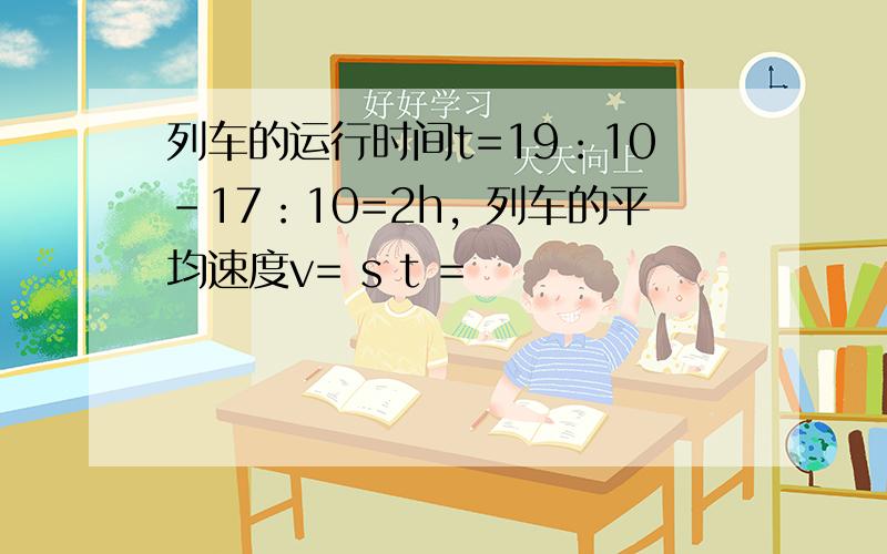 列车的运行时间t=19：10-17：10=2h，列车的平均速度v= s t =