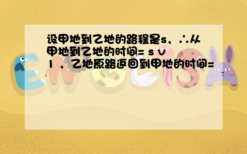 设甲地到乙地的路程是s，∴从甲地到乙地的时间= s v 1 ，乙地原路返回到甲地的时间=