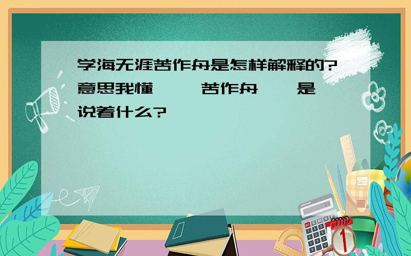 学海无涯苦作舟是怎样解释的?意思我懂,> 苦作舟 < 是说着什么?