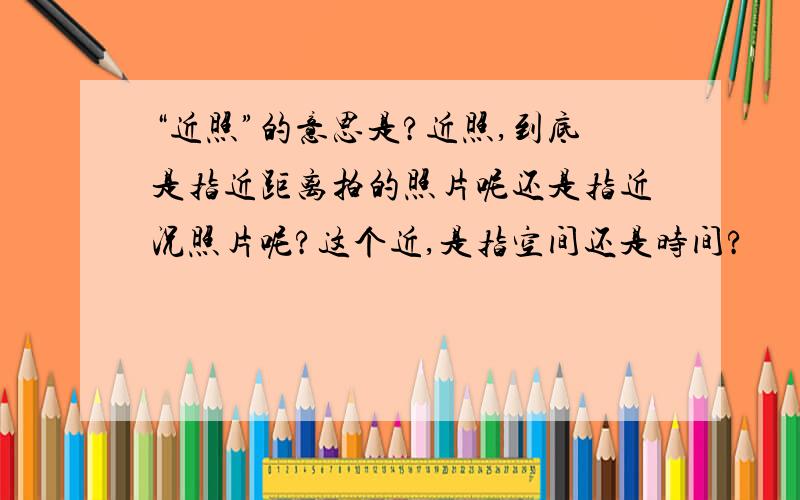 “近照”的意思是?近照,到底是指近距离拍的照片呢还是指近况照片呢?这个近,是指空间还是时间?