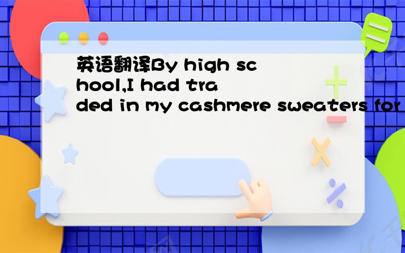 英语翻译By high school,I had traded in my cashmere sweaters for