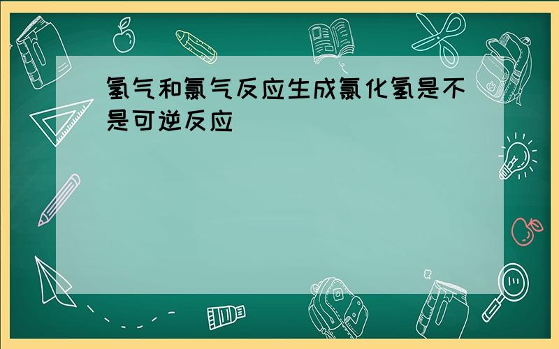 氢气和氯气反应生成氯化氢是不是可逆反应